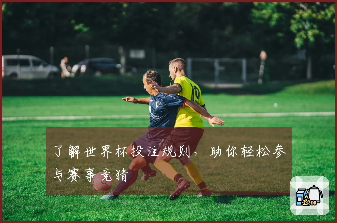 了解世界杯投注规则，助你轻松参与赛事竞猜