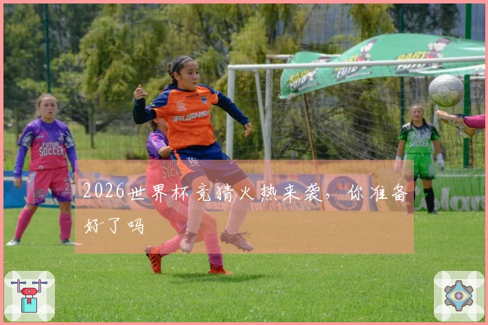 2026世界杯竞猜火热来袭，你准备好了吗