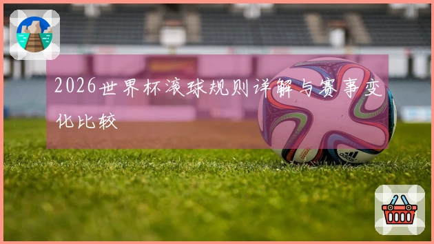 2026世界杯滚球规则详解与赛事变化比较