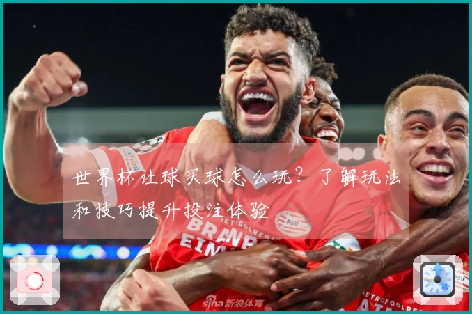 世界杯让球买球怎么玩？了解玩法和技巧提升投注体验