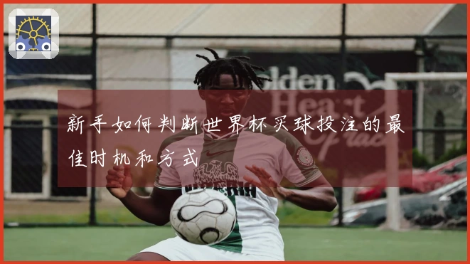 新手如何判断世界杯买球投注的最佳时机和方式