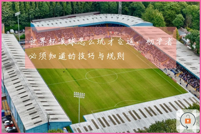 世界杯滚球怎么玩才合适，初学者必须知道的技巧与规则