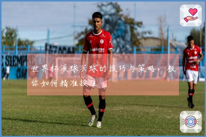 世界杯滚球买球的技巧与策略，教你如何精准投注