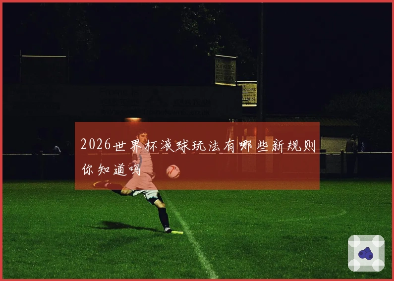 2026世界杯滚球玩法有哪些新规则你知道吗