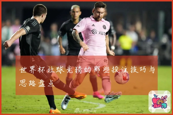 世界杯让球竞猜的那些投注技巧与思路盘点