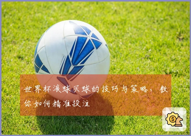 世界杯滚球买球的技巧与策略，教你如何精准投注