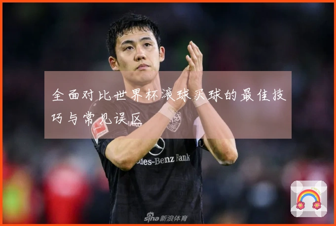 全面对比世界杯滚球买球的最佳技巧与常见误区