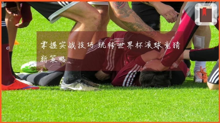 掌握实战技巧 玩转世界杯滚球竞猜新策略