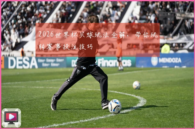 2026世界杯买球玩法全解，带你玩转赛事投注技巧