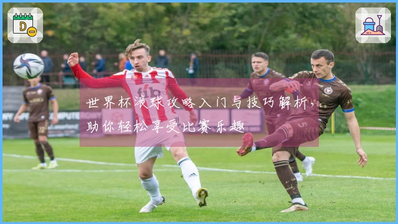 世界杯滚球攻略入门与技巧解析，助你轻松享受比赛乐趣