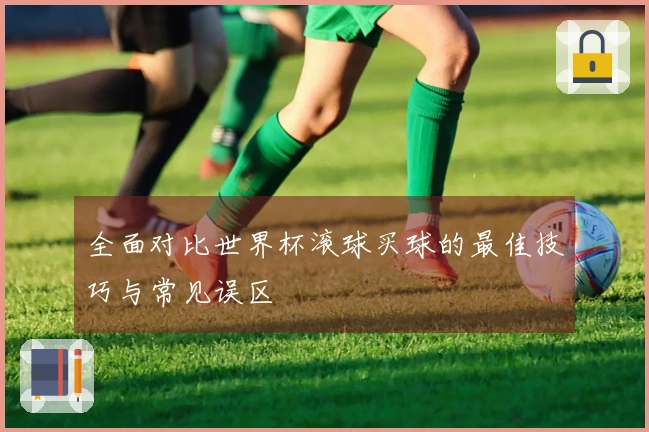 全面对比世界杯滚球买球的最佳技巧与常见误区
