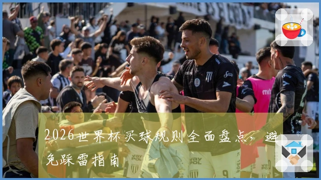 2026世界杯买球规则全面盘点，避免踩雷指南