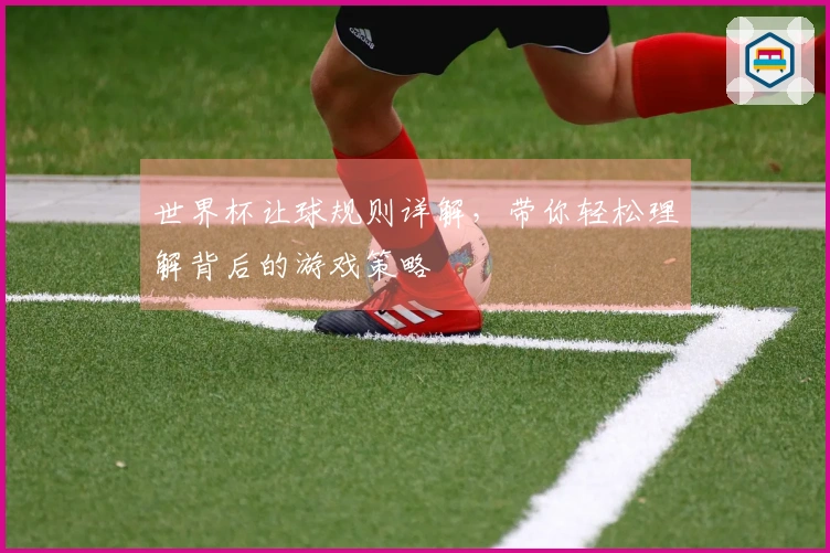 世界杯让球规则详解，带你轻松理解背后的游戏策略