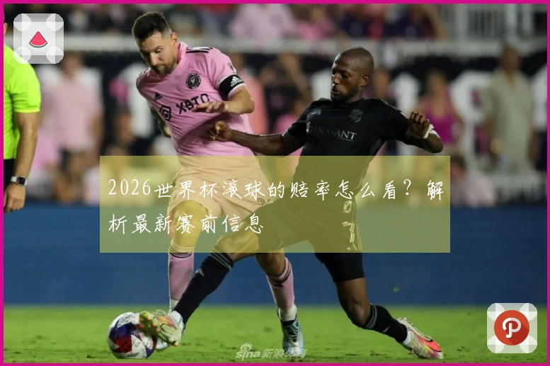 2026世界杯滚球的赔率怎么看？解析最新赛前信息