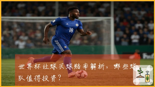世界杯让球买球赔率解析，哪些球队值得投资？