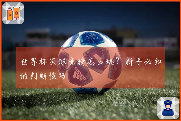 世界杯买球竞猜怎么玩？新手必知的判断技巧