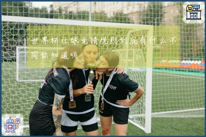 世界杯让球竞猜规则到底有什么不同你知道吗