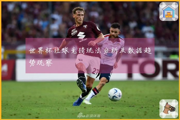 世界杯让球竞猜玩法分析及数据趋势观察