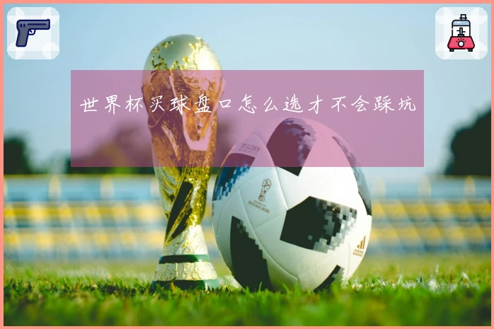 世界杯买球盘口怎么选才不会踩坑