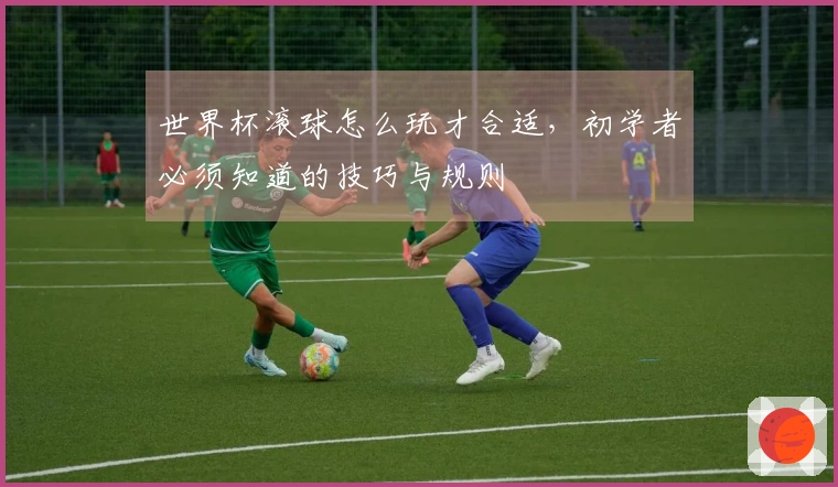 世界杯滚球怎么玩才合适，初学者必须知道的技巧与规则
